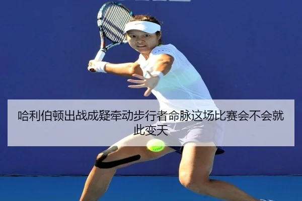 哈利伯顿出战成疑牵动步行者命脉这场比赛会不会就此变天